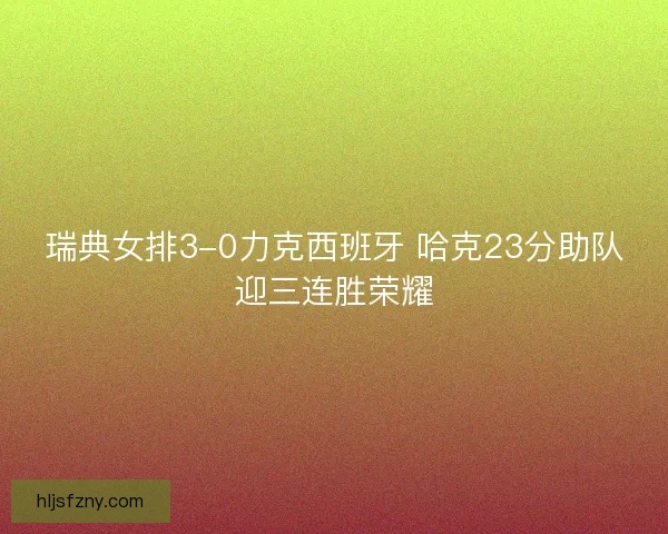 瑞典女排3-0力克西班牙 哈克23分助队迎三连胜荣耀