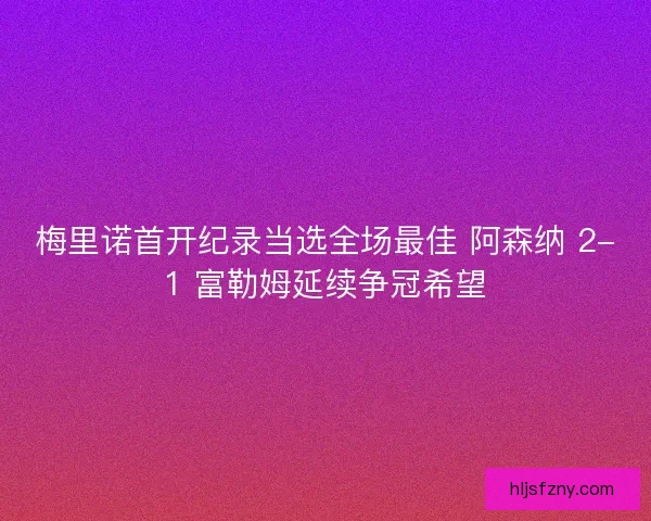 梅里诺首开纪录当选全场最佳 阿森纳 2-1 富勒姆延续争冠希望