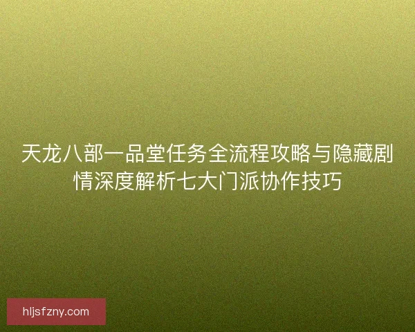 天龙八部一品堂任务全流程攻略与隐藏剧情深度解析七大门派协作技巧
