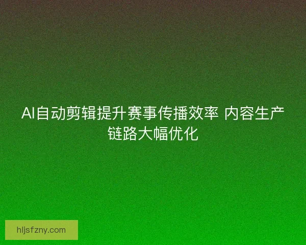 AI自动剪辑提升赛事传播效率 内容生产链路大幅优化