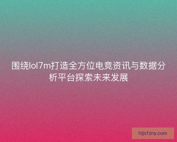 围绕lol7m打造全方位电竞资讯与数据分析平台探索未来发展